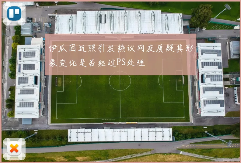 伊瓜因近照引发热议网友质疑其形象变化是否经过PS处理