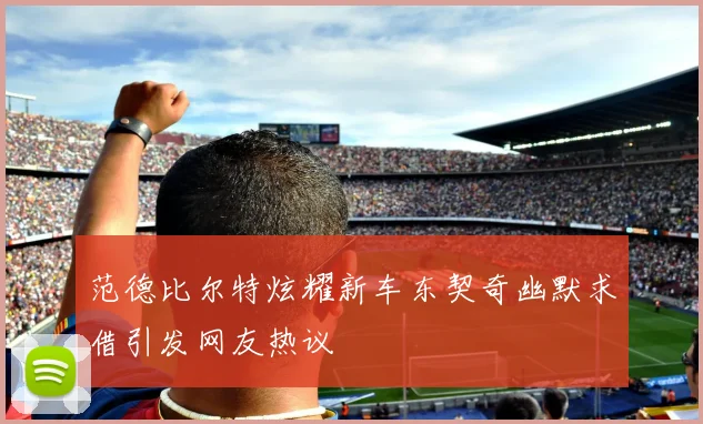 范德比尔特炫耀新车东契奇幽默求借引发网友热议