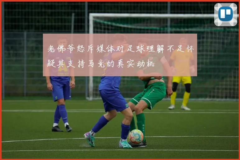 老佛爷怒斥媒体对足球理解不足怀疑其支持马竞的真实动机