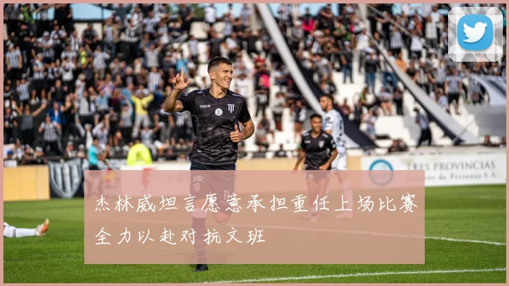 杰林威坦言愿意承担重任上场比赛全力以赴对抗文班