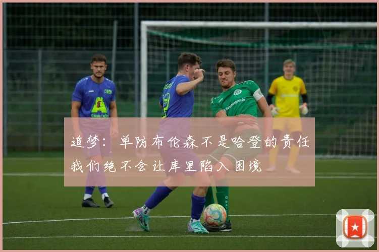 追梦：单防布伦森不是哈登的责任我们绝不会让库里陷入困境