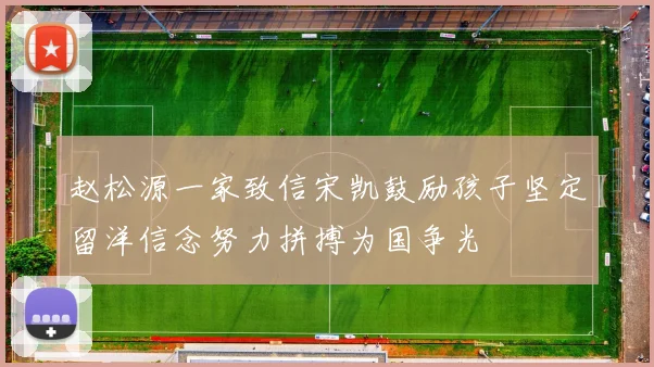 赵松源一家致信宋凯鼓励孩子坚定留洋信念努力拼搏为国争光