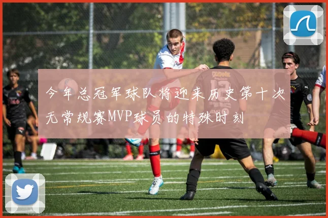 今年总冠军球队将迎来历史第十次无常规赛MVP球员的特殊时刻