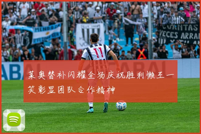 莱奥替补闪耀全场庆祝胜利懒王一笑彰显团队合作精神