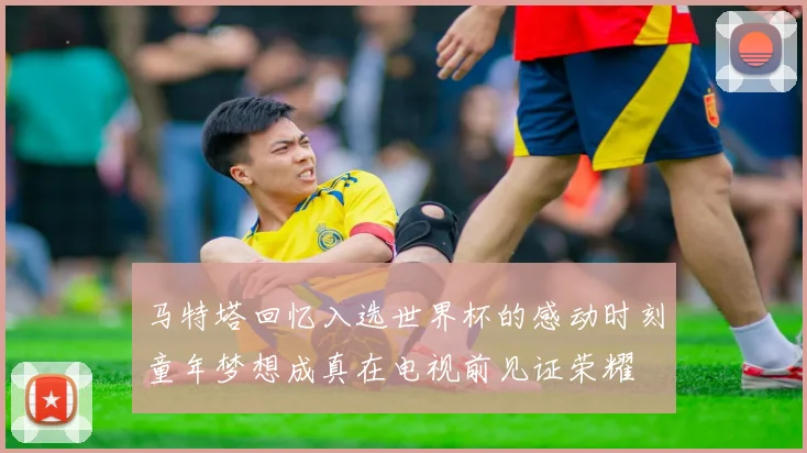 马特塔回忆入选世界杯的感动时刻童年梦想成真在电视前见证荣耀