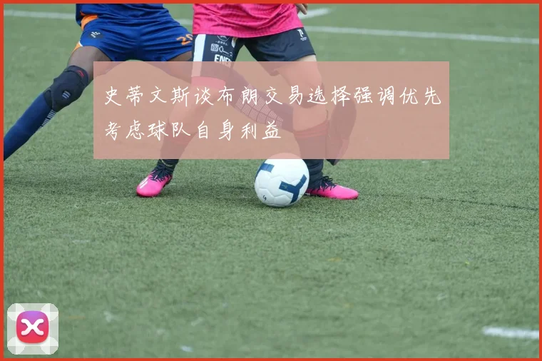 史蒂文斯谈布朗交易选择强调优先考虑球队自身利益
